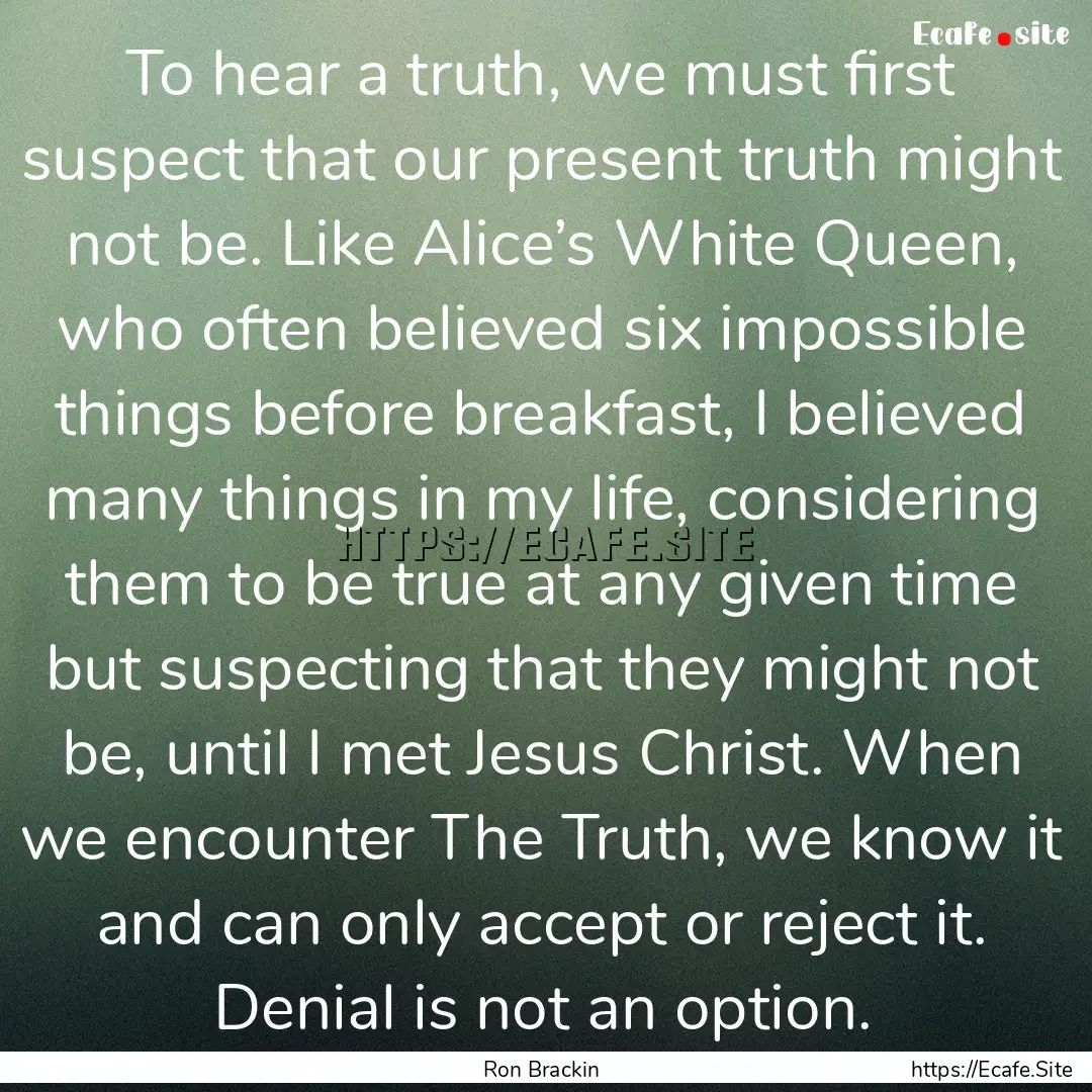 To hear a truth, we must first suspect that.... : Quote by Ron Brackin