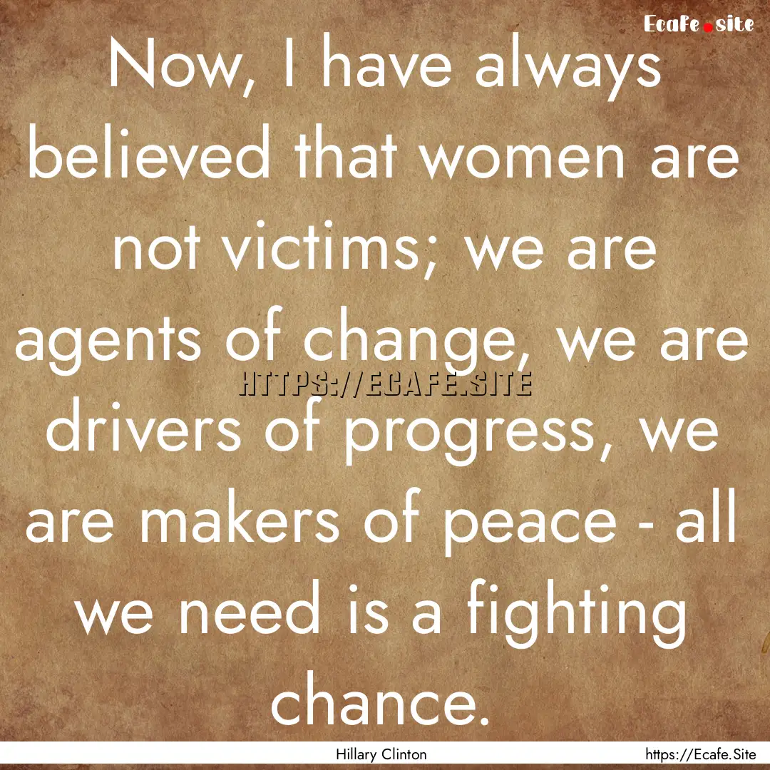 Now, I have always believed that women are.... : Quote by Hillary Clinton