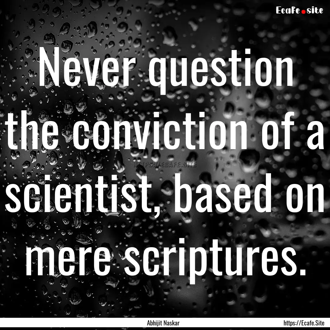 Never question the conviction of a scientist,.... : Quote by Abhijit Naskar