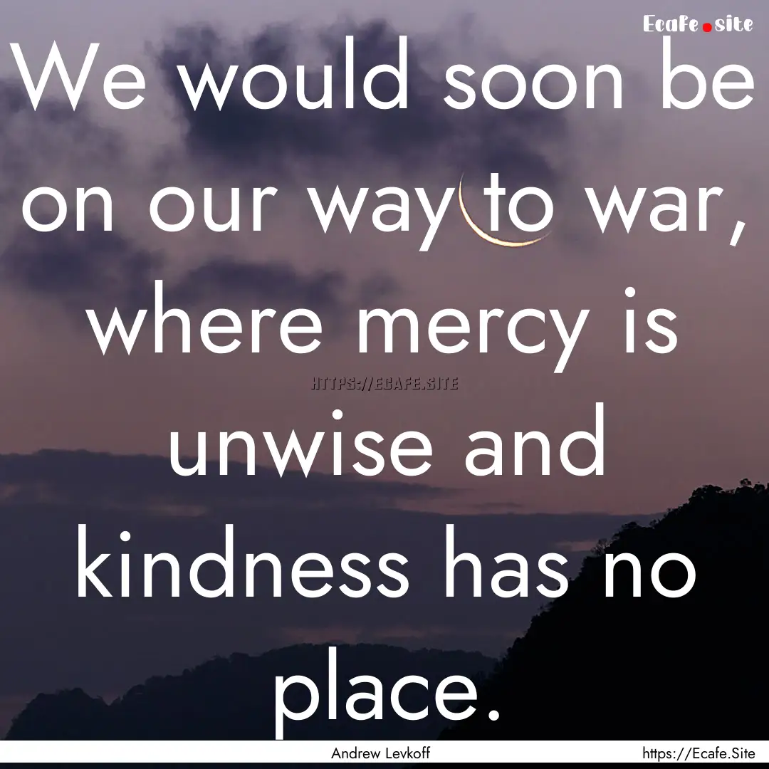 We would soon be on our way to war, where.... : Quote by Andrew Levkoff