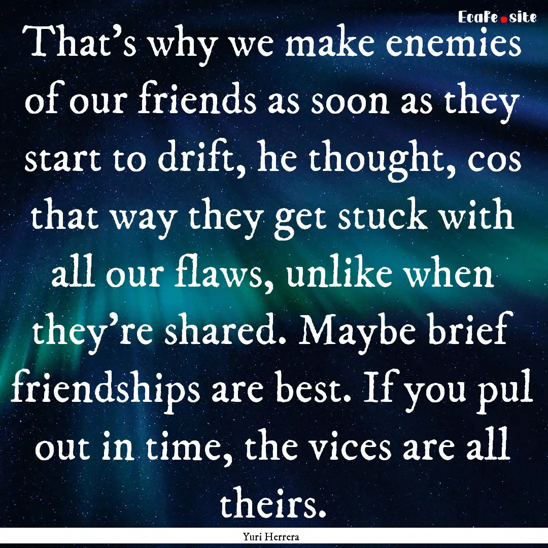 That's why we make enemies of our friends.... : Quote by Yuri Herrera