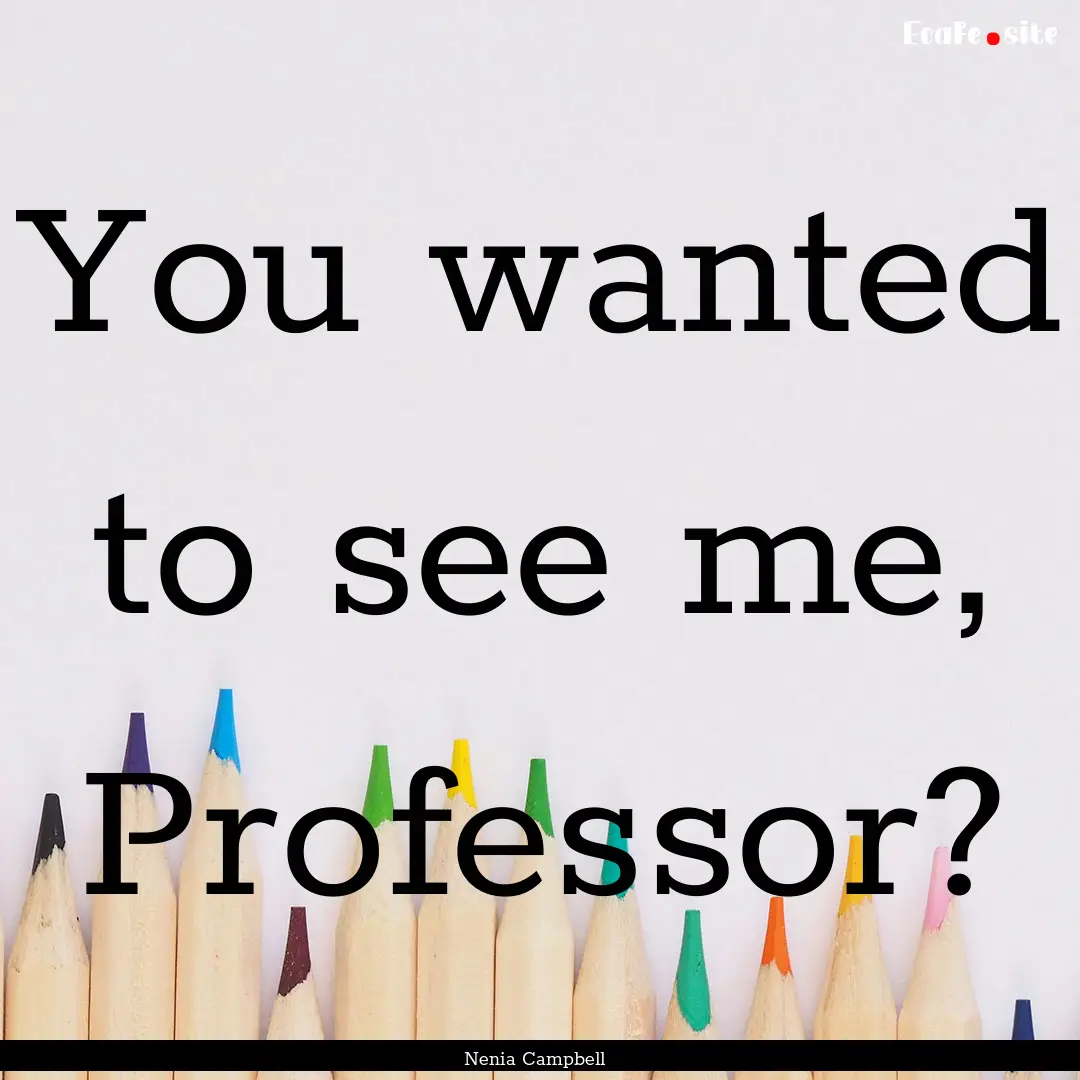 You wanted to see me, Professor? : Quote by Nenia Campbell