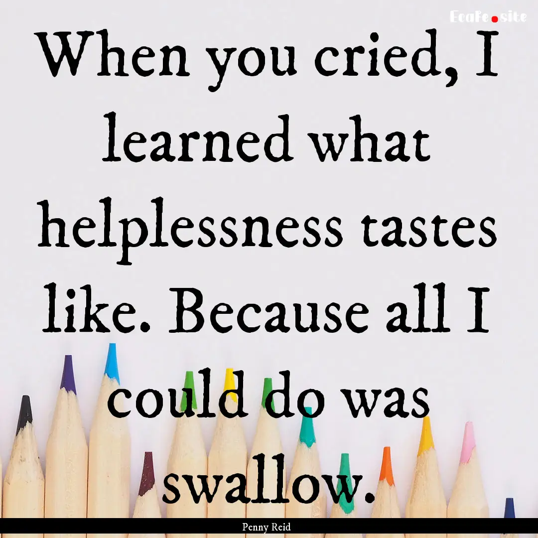 When you cried, I learned what helplessness.... : Quote by Penny Reid