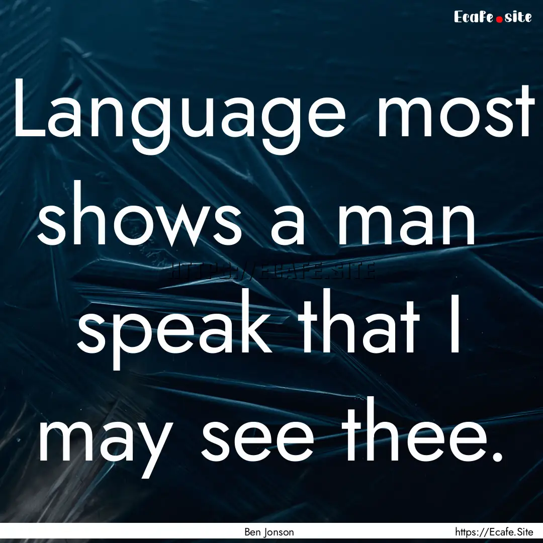 Language most shows a man speak that I may.... : Quote by Ben Jonson