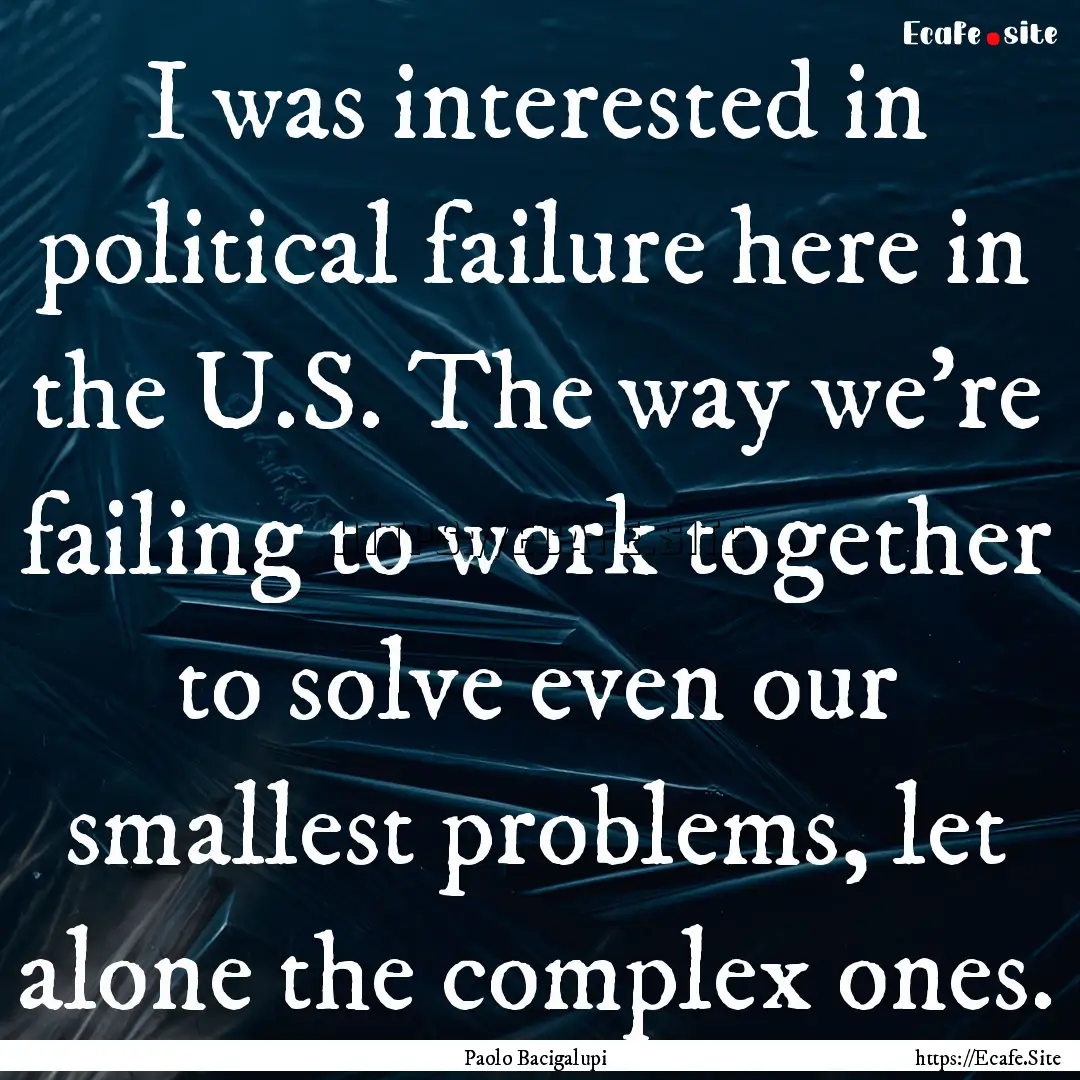 I was interested in political failure here.... : Quote by Paolo Bacigalupi