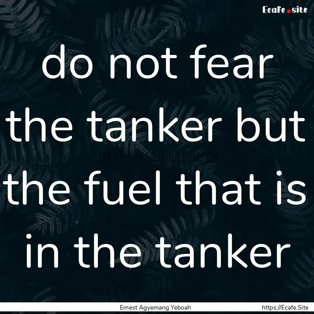 do not fear the tanker but the fuel that.... : Quote by Ernest Agyemang Yeboah