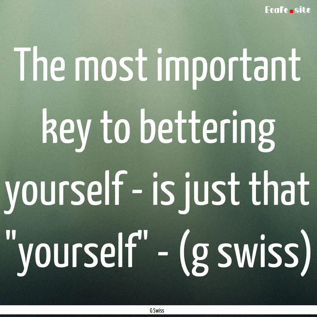 The most important key to bettering yourself.... : Quote by G Swiss