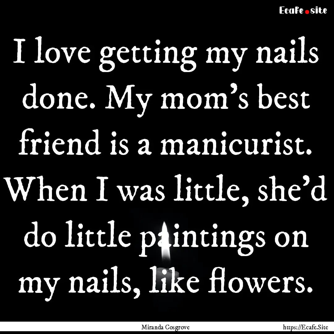 I love getting my nails done. My mom's best.... : Quote by Miranda Cosgrove