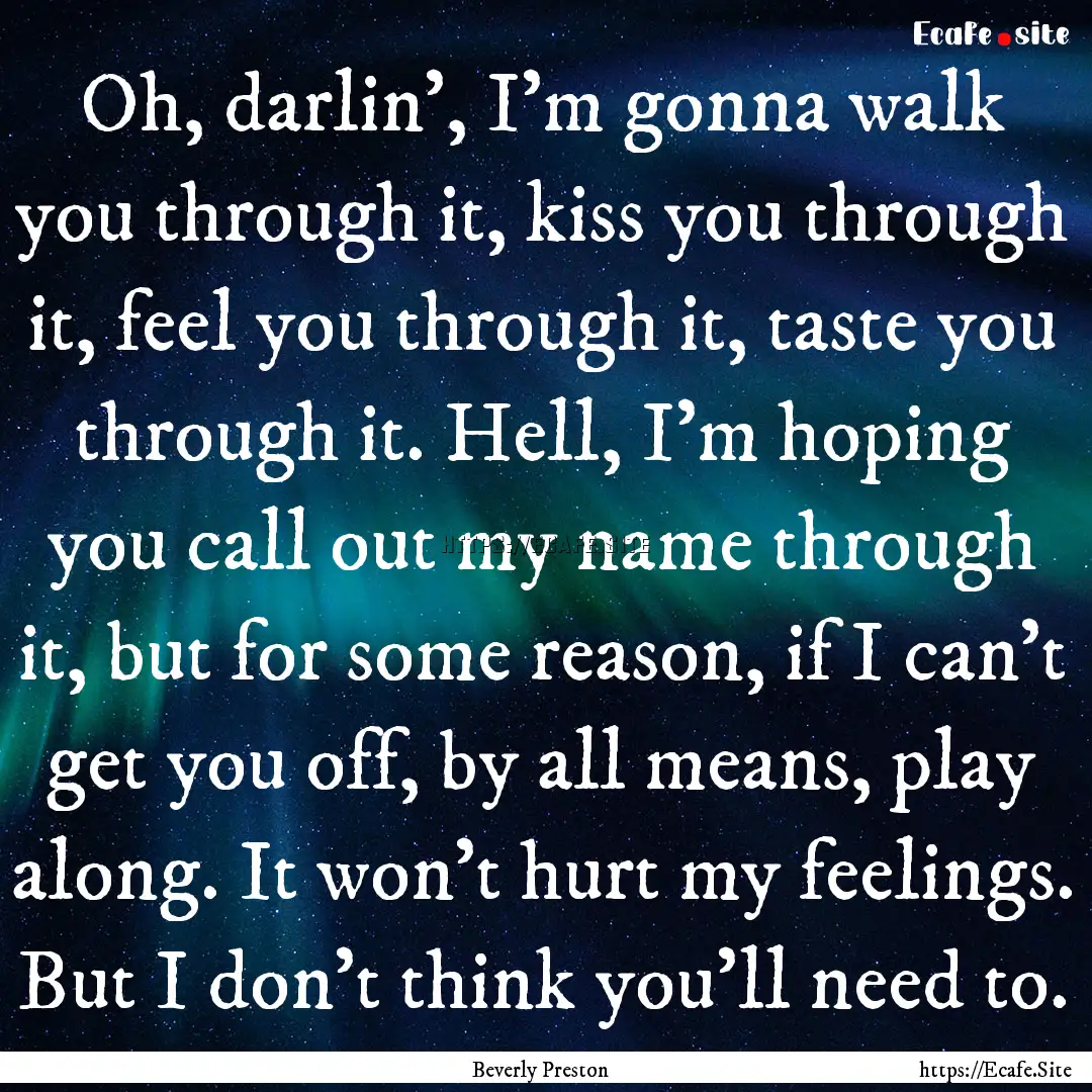 Oh, darlin’, I’m gonna walk you through.... : Quote by Beverly Preston