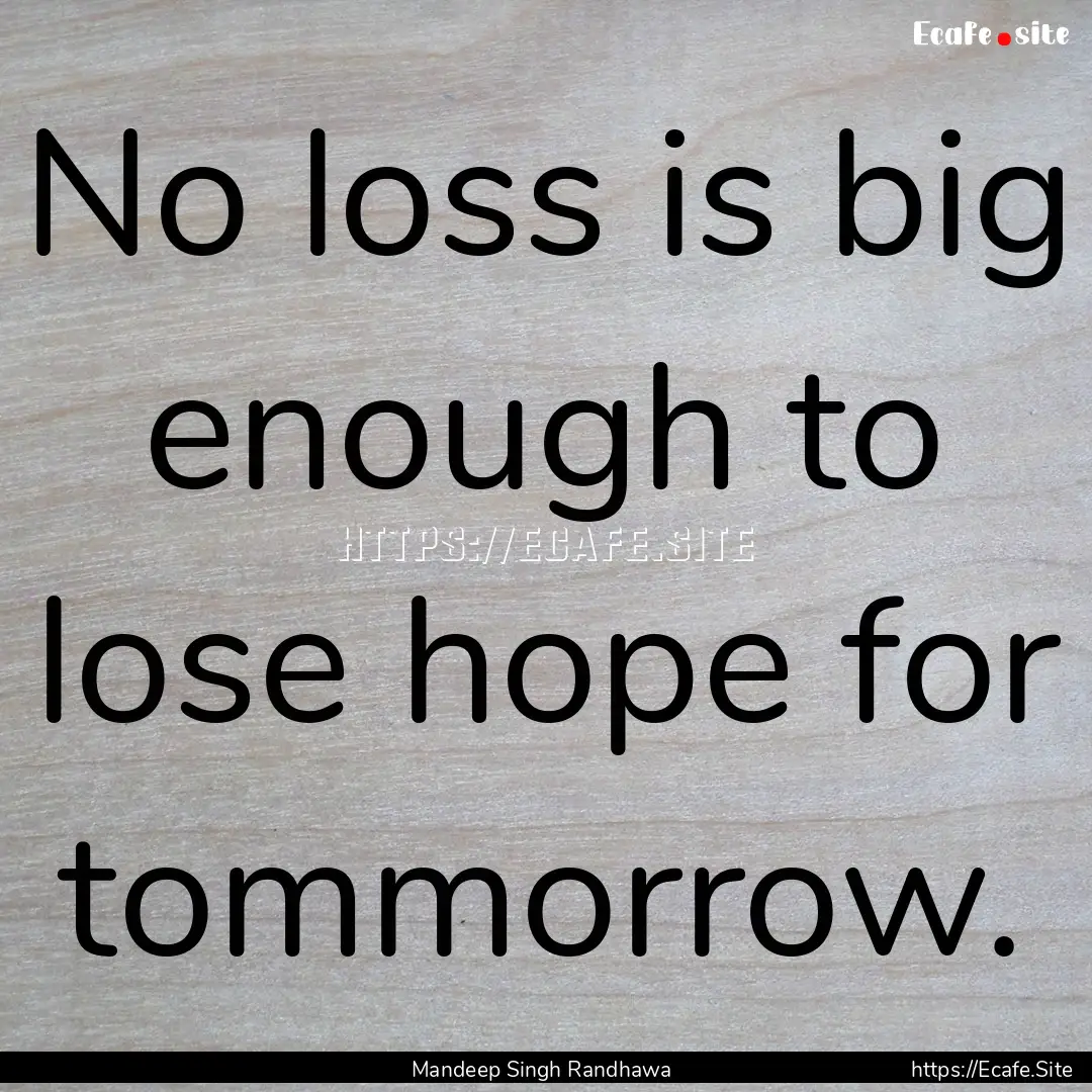 No loss is big enough to lose hope for tommorrow..... : Quote by Mandeep Singh Randhawa