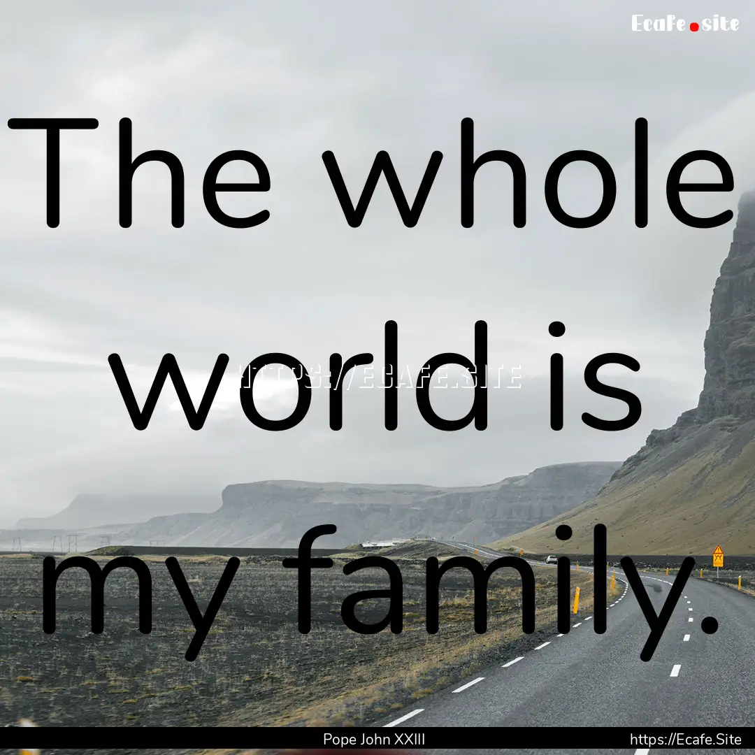 The whole world is my family. : Quote by Pope John XXIII