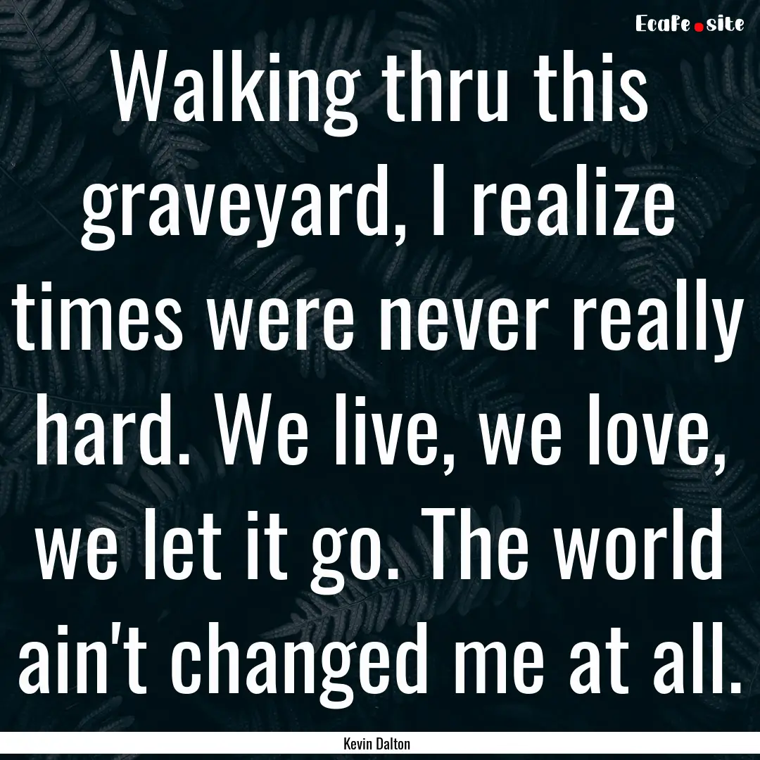 Walking thru this graveyard, I realize times.... : Quote by Kevin Dalton