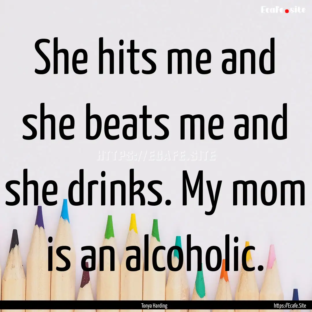 She hits me and she beats me and she drinks..... : Quote by Tonya Harding