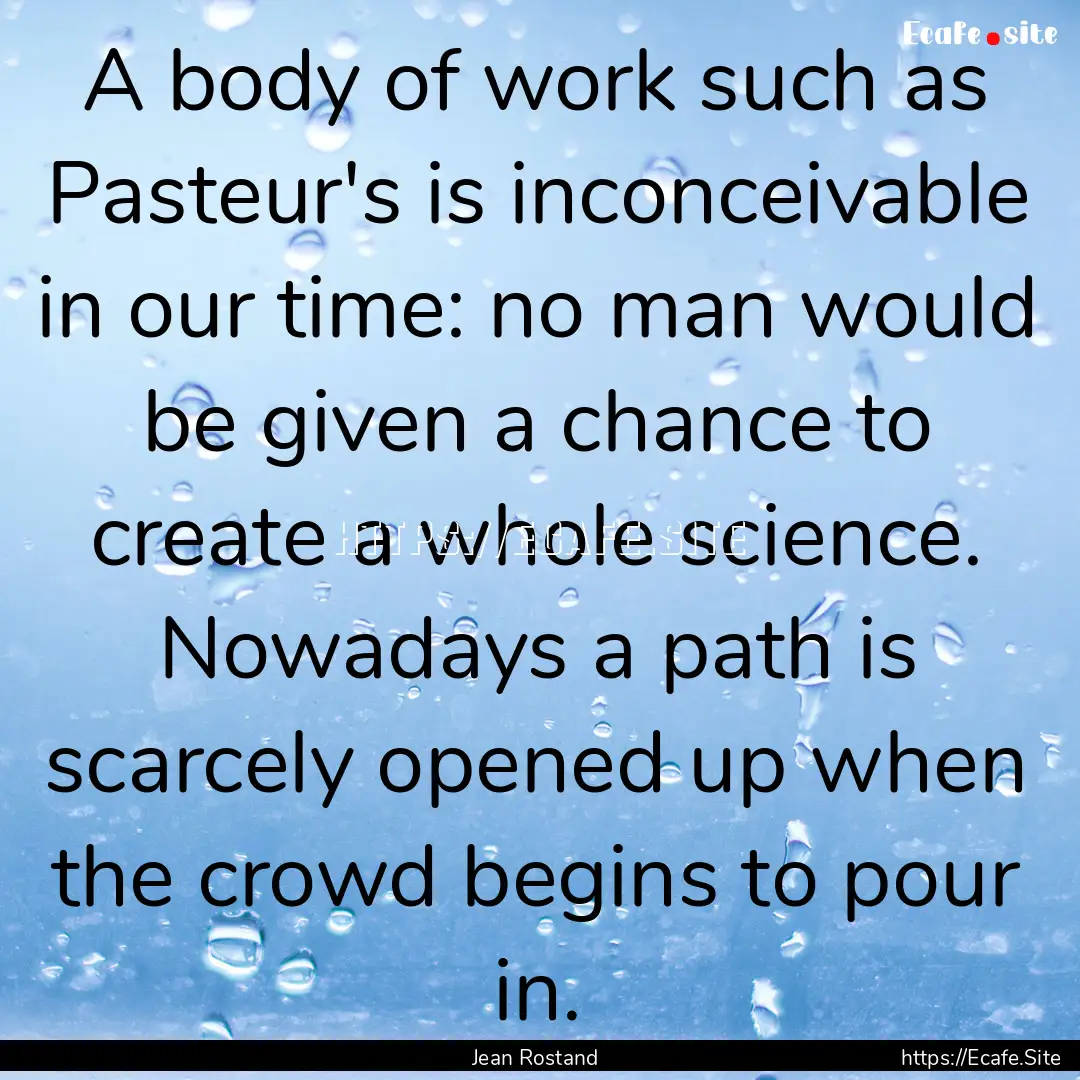 A body of work such as Pasteur's is inconceivable.... : Quote by Jean Rostand