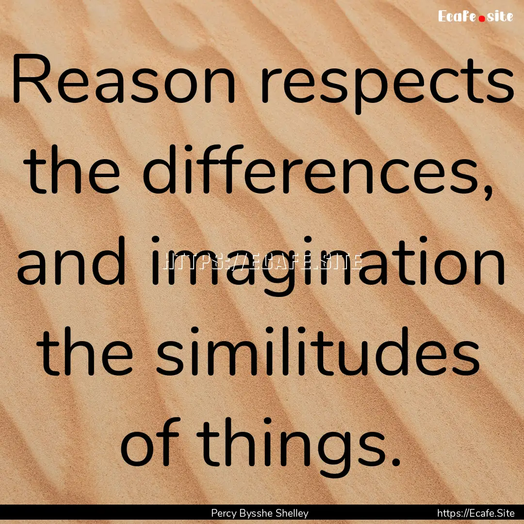 Reason respects the differences, and imagination.... : Quote by Percy Bysshe Shelley