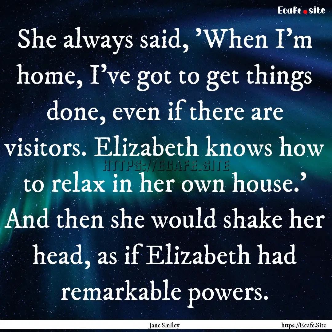 She always said, 'When I'm home, I've got.... : Quote by Jane Smiley