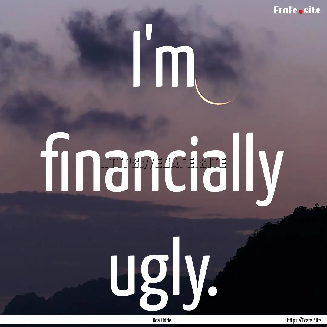 I'm financially ugly. : Quote by Rea Lidde