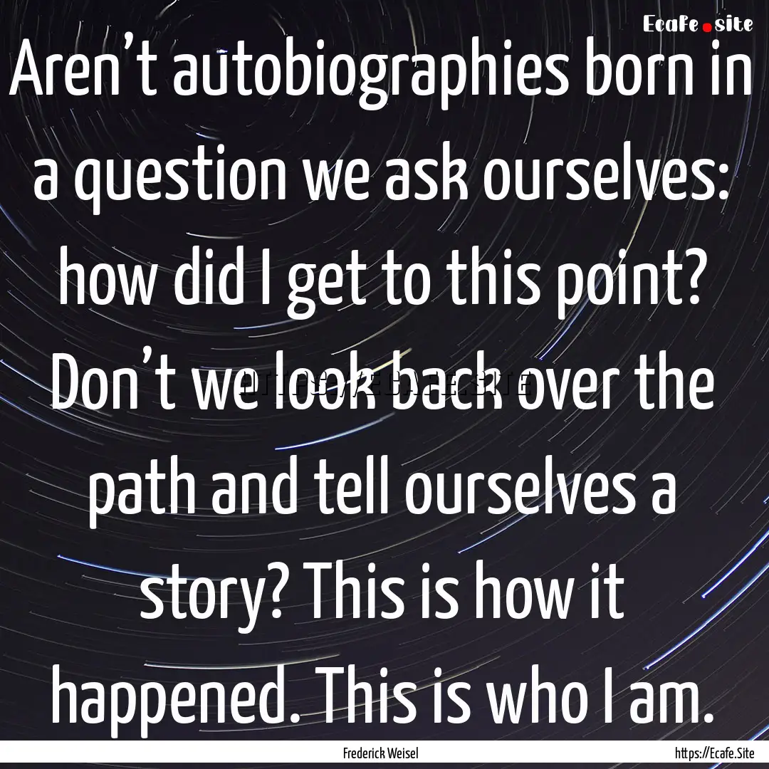 Aren’t autobiographies born in a question.... : Quote by Frederick Weisel