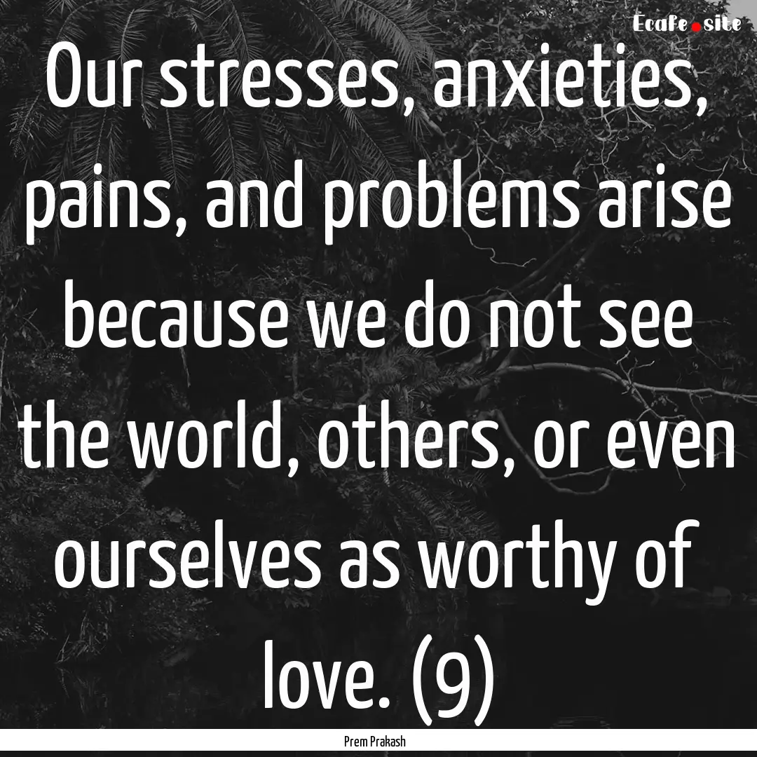 Our stresses, anxieties, pains, and problems.... : Quote by Prem Prakash