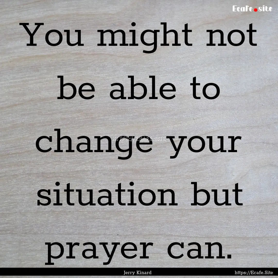 You might not be able to change your situation.... : Quote by Jerry Kinard