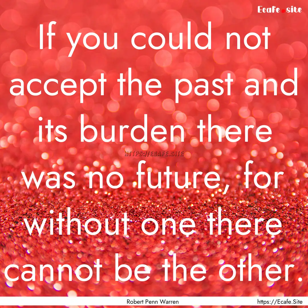 If you could not accept the past and its.... : Quote by Robert Penn Warren