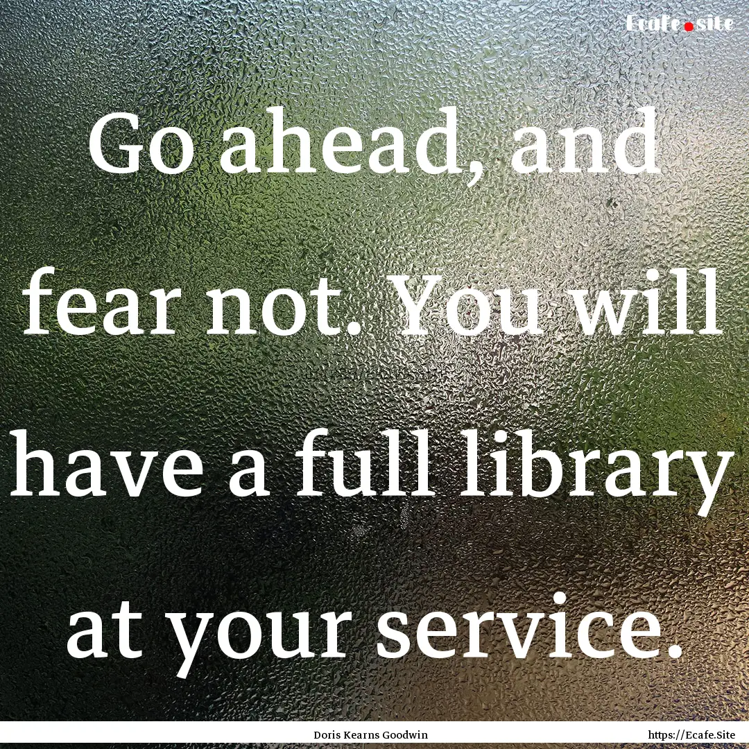 Go ahead, and fear not. You will have a full.... : Quote by Doris Kearns Goodwin