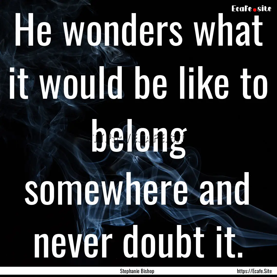 He wonders what it would be like to belong.... : Quote by Stephanie Bishop