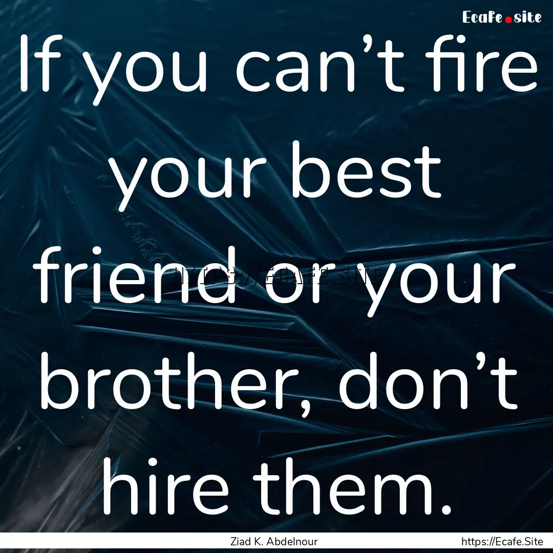 If you can’t fire your best friend or your.... : Quote by Ziad K. Abdelnour