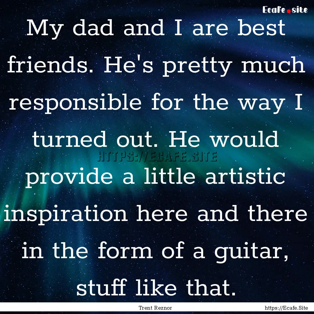 My dad and I are best friends. He's pretty.... : Quote by Trent Reznor