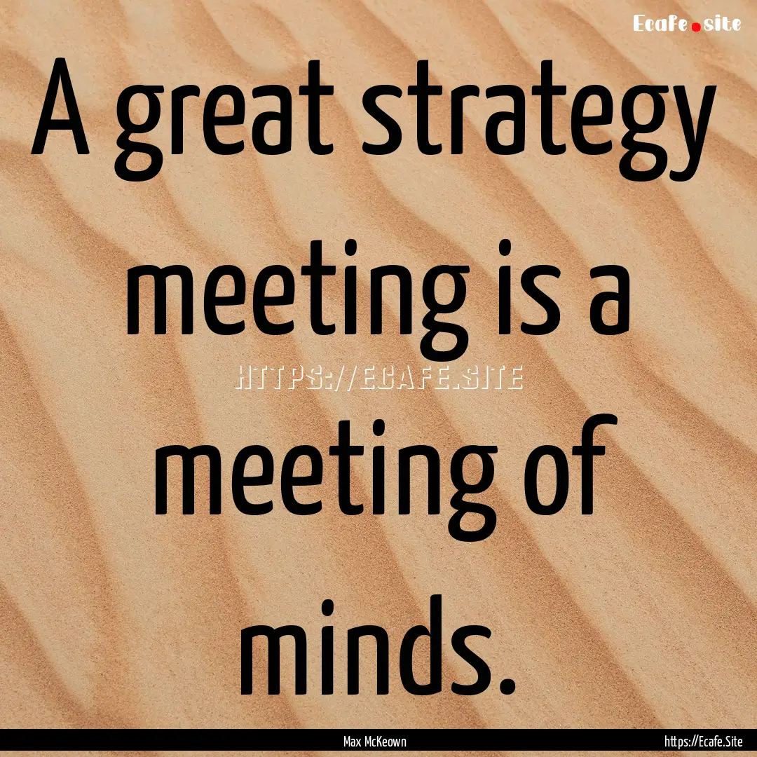 A great strategy meeting is a meeting of.... : Quote by Max McKeown