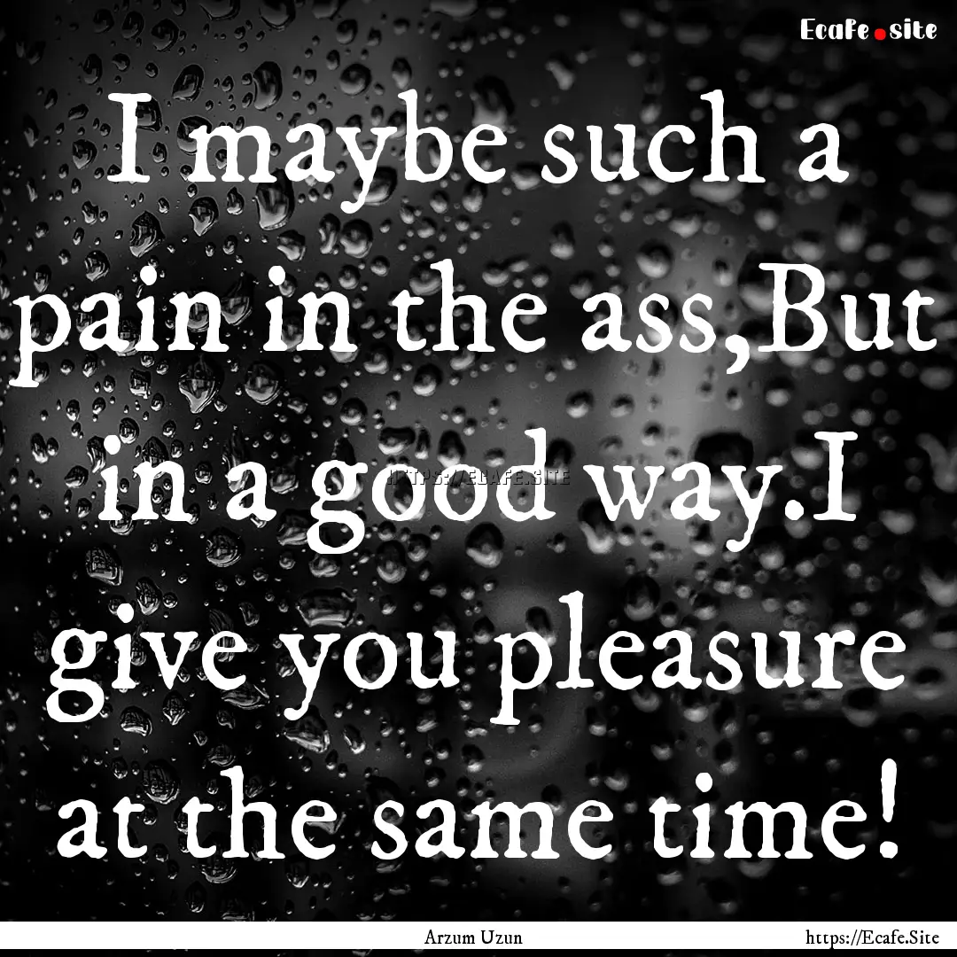 I maybe such a pain in the ass,But in a good.... : Quote by Arzum Uzun