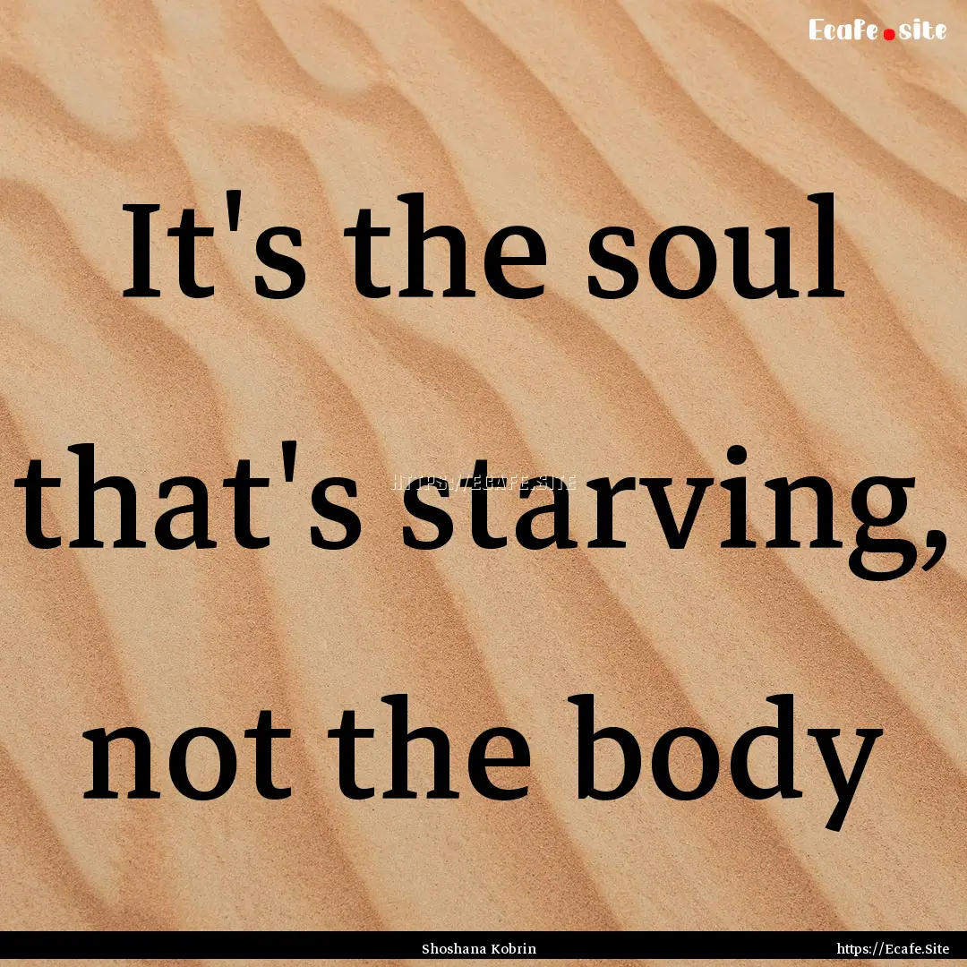 It's the soul that's starving, not the body.... : Quote by Shoshana Kobrin