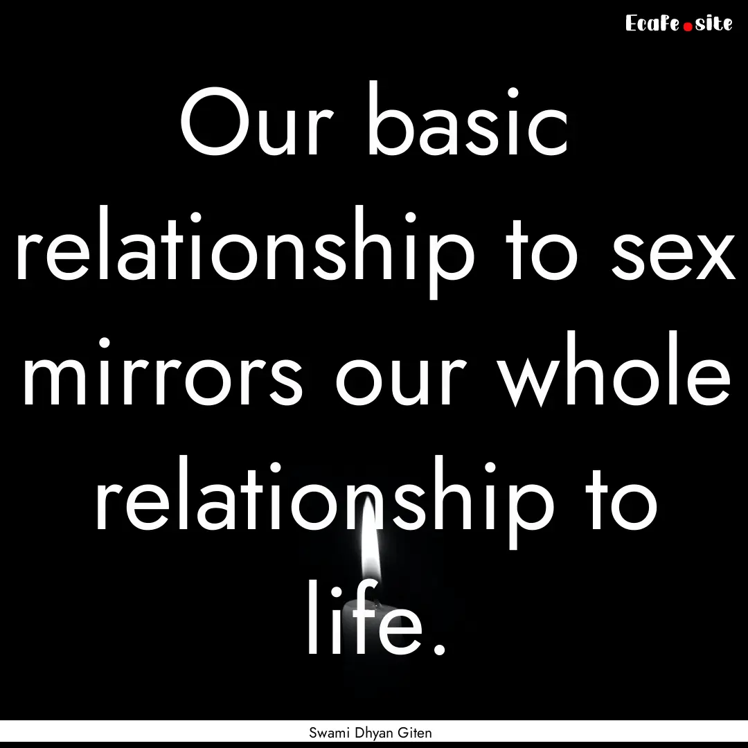 Our basic relationship to sex mirrors our.... : Quote by Swami Dhyan Giten