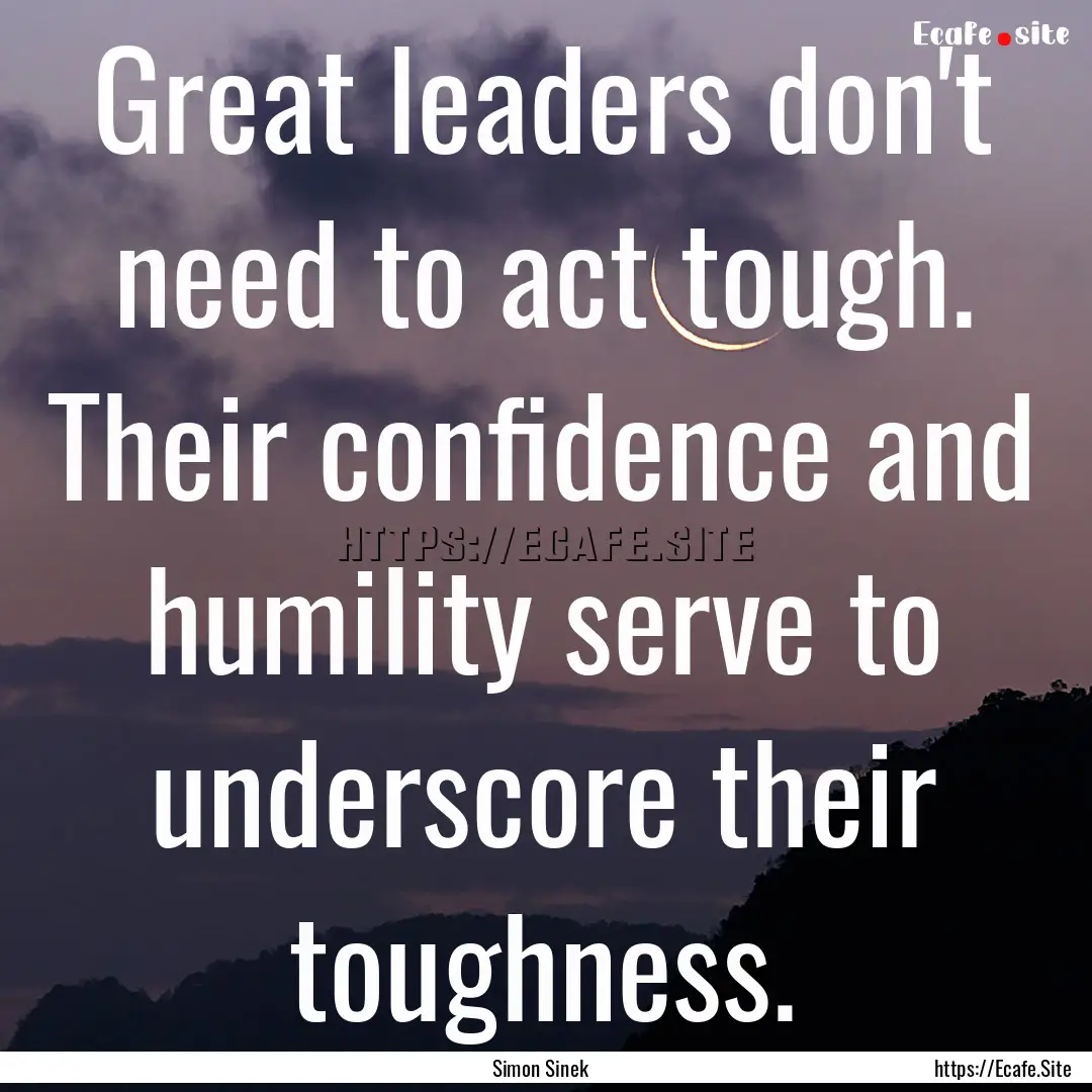 Great leaders don't need to act tough. Their.... : Quote by Simon Sinek