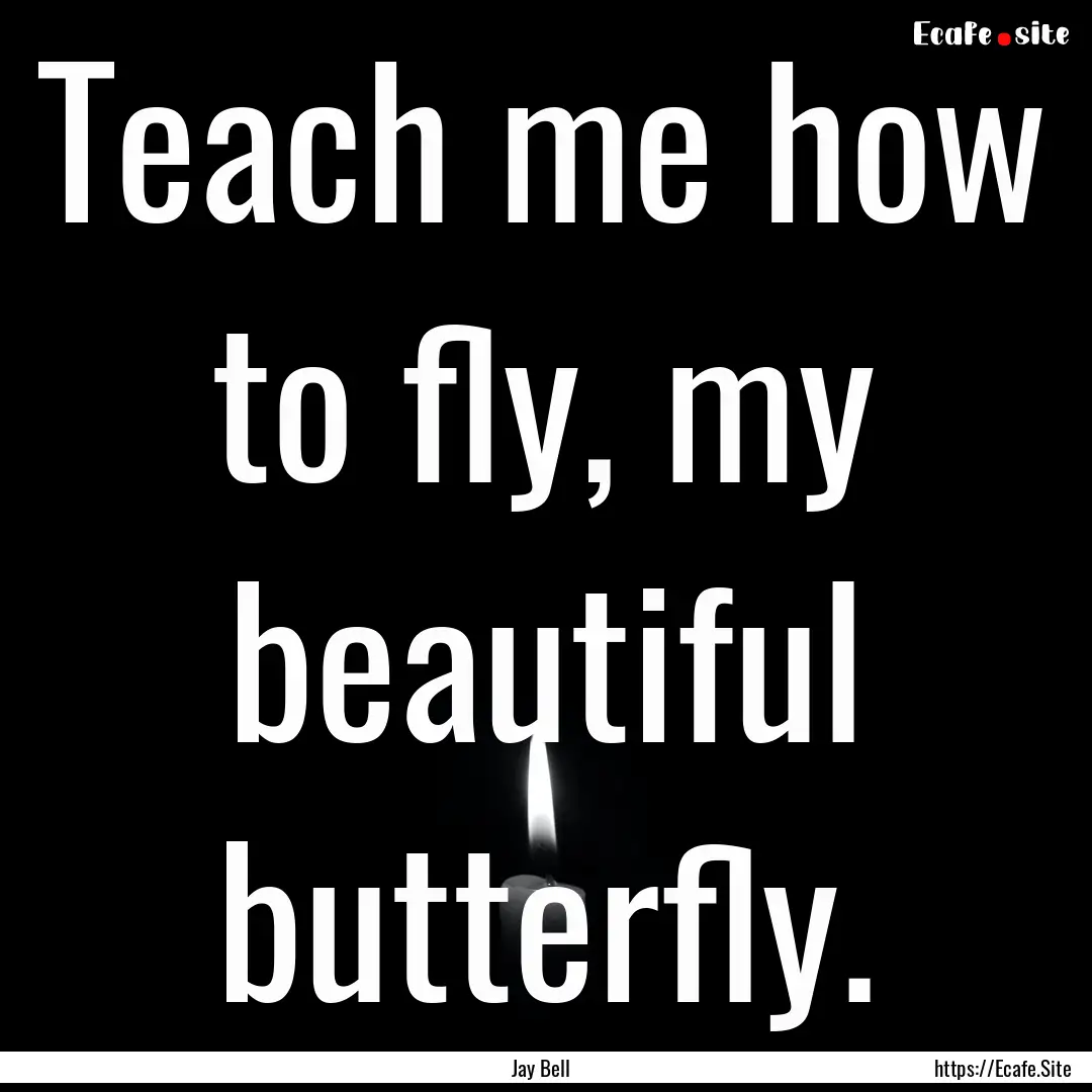 Teach me how to fly, my beautiful butterfly..... : Quote by Jay Bell