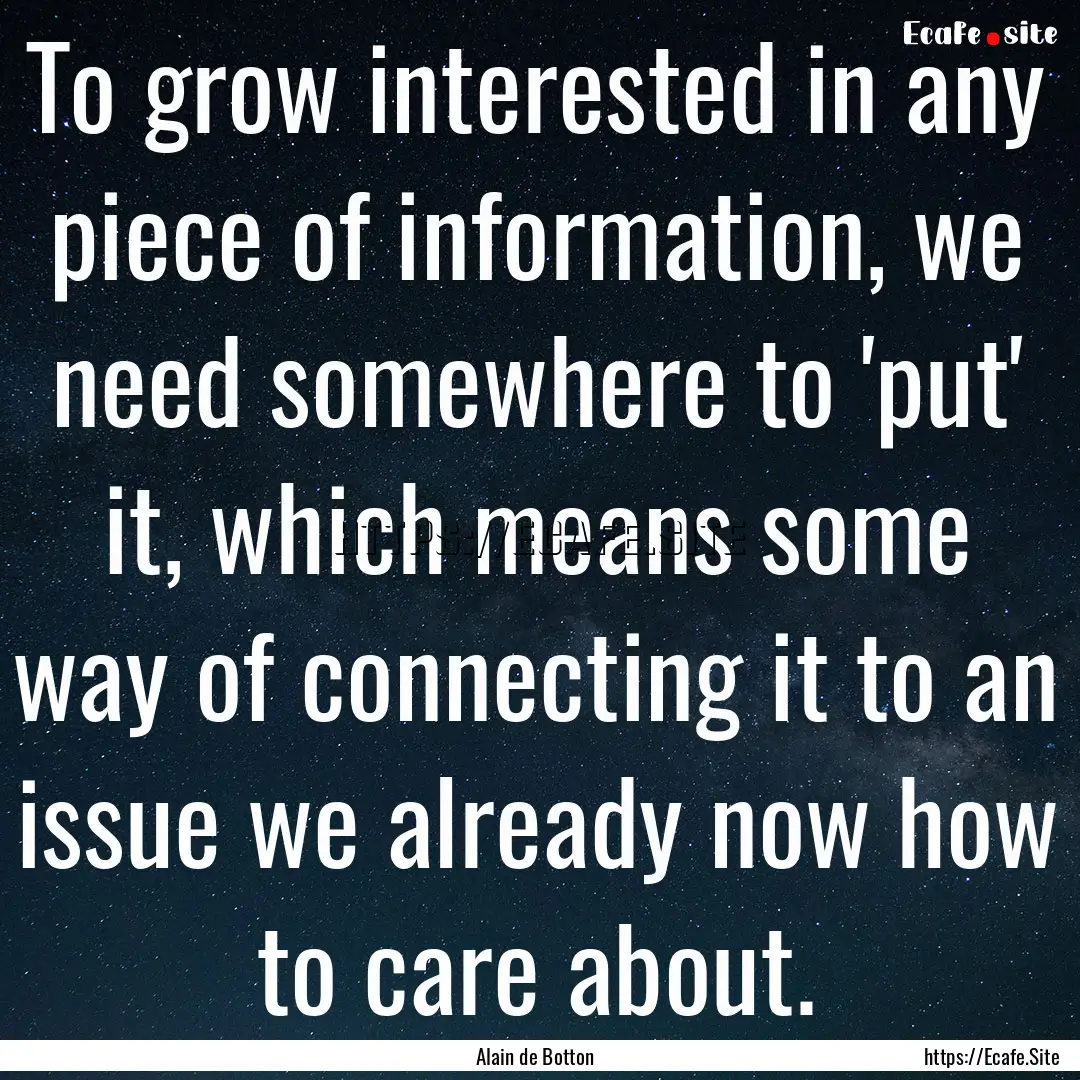 To grow interested in any piece of information,.... : Quote by Alain de Botton