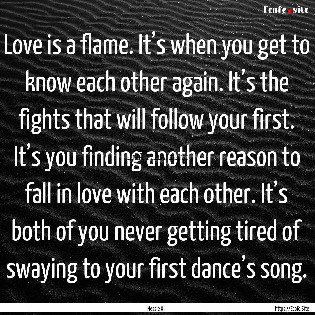 Love is a flame. It’s when you get to know.... : Quote by Nessie Q.