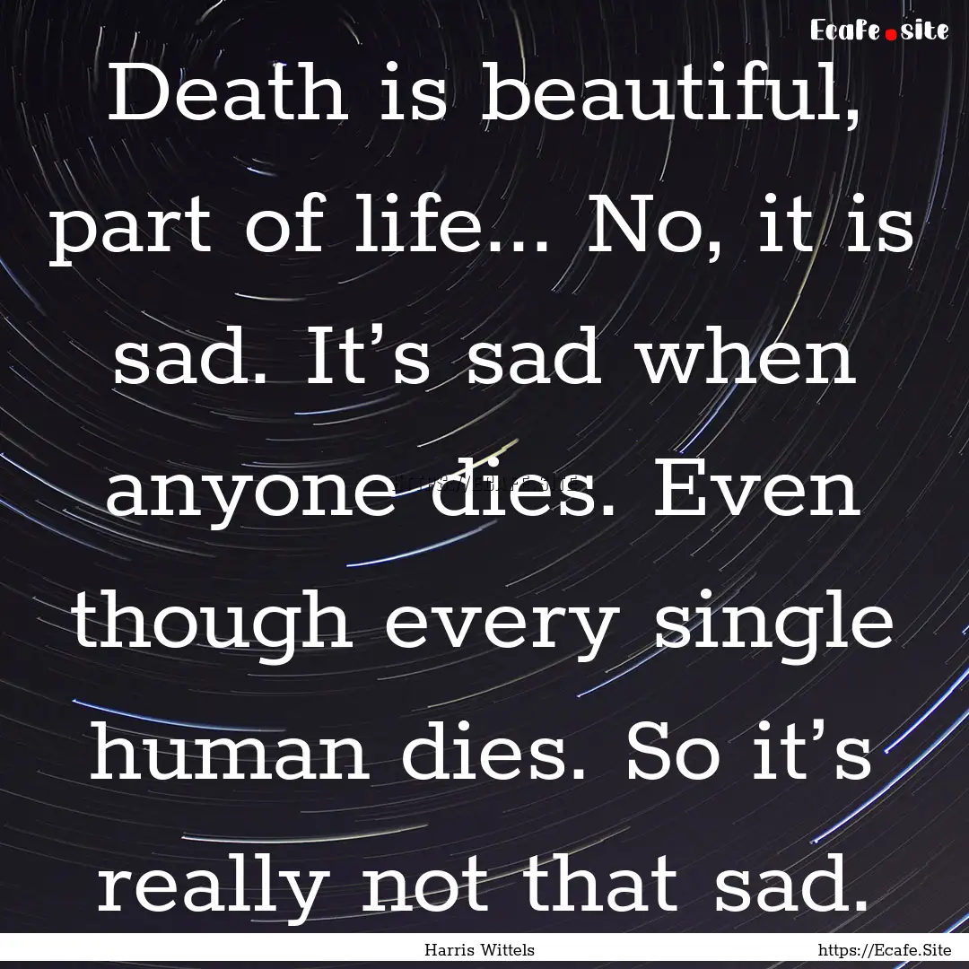 Death is beautiful, part of life... No, it.... : Quote by Harris Wittels