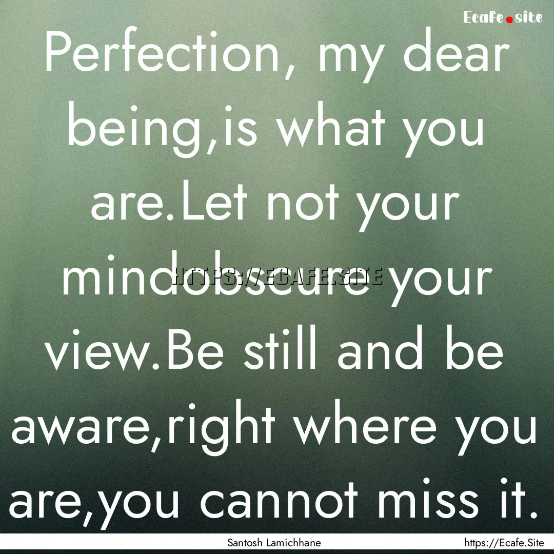 Perfection, my dear being,is what you are.Let.... : Quote by Santosh Lamichhane