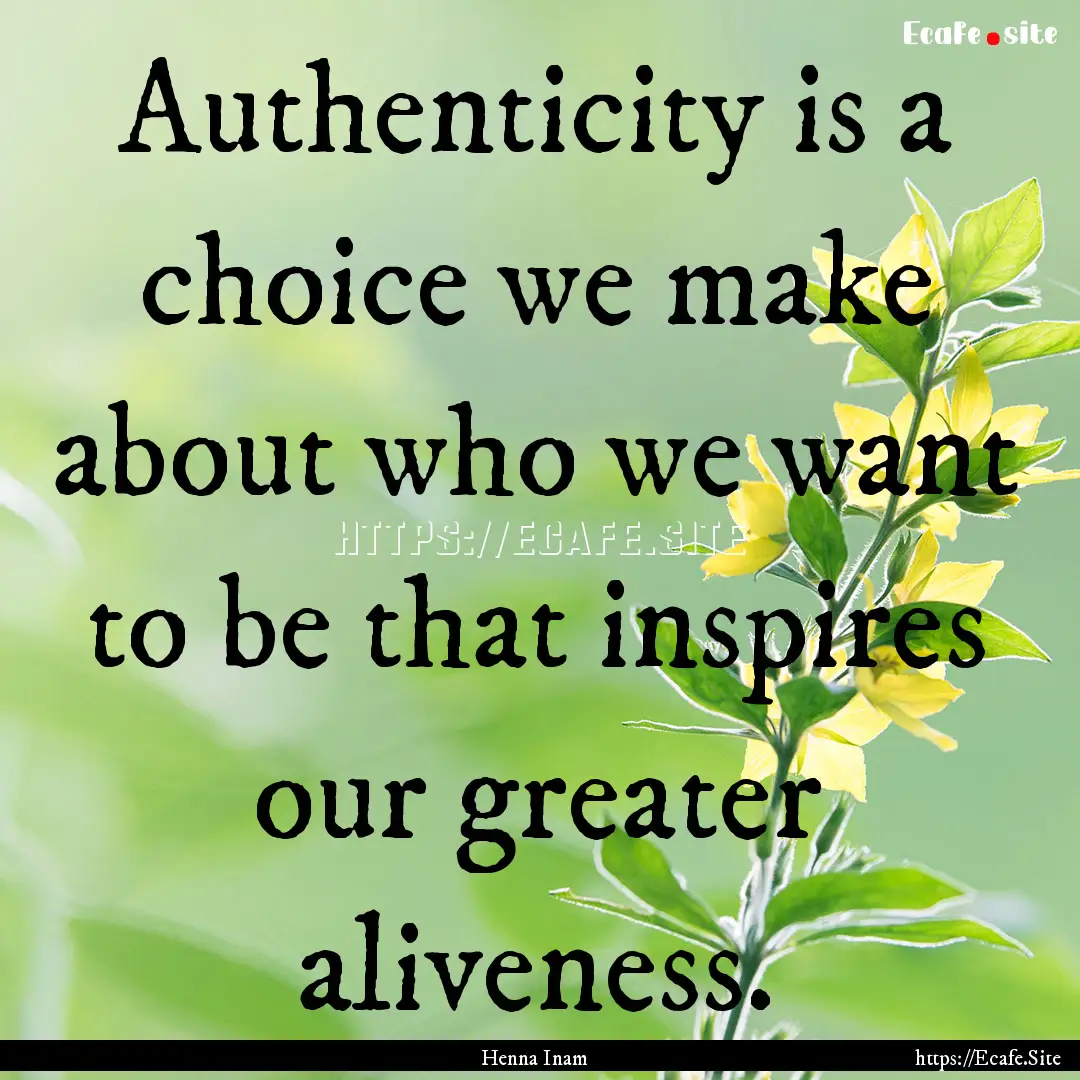 Authenticity is a choice we make about who.... : Quote by Henna Inam