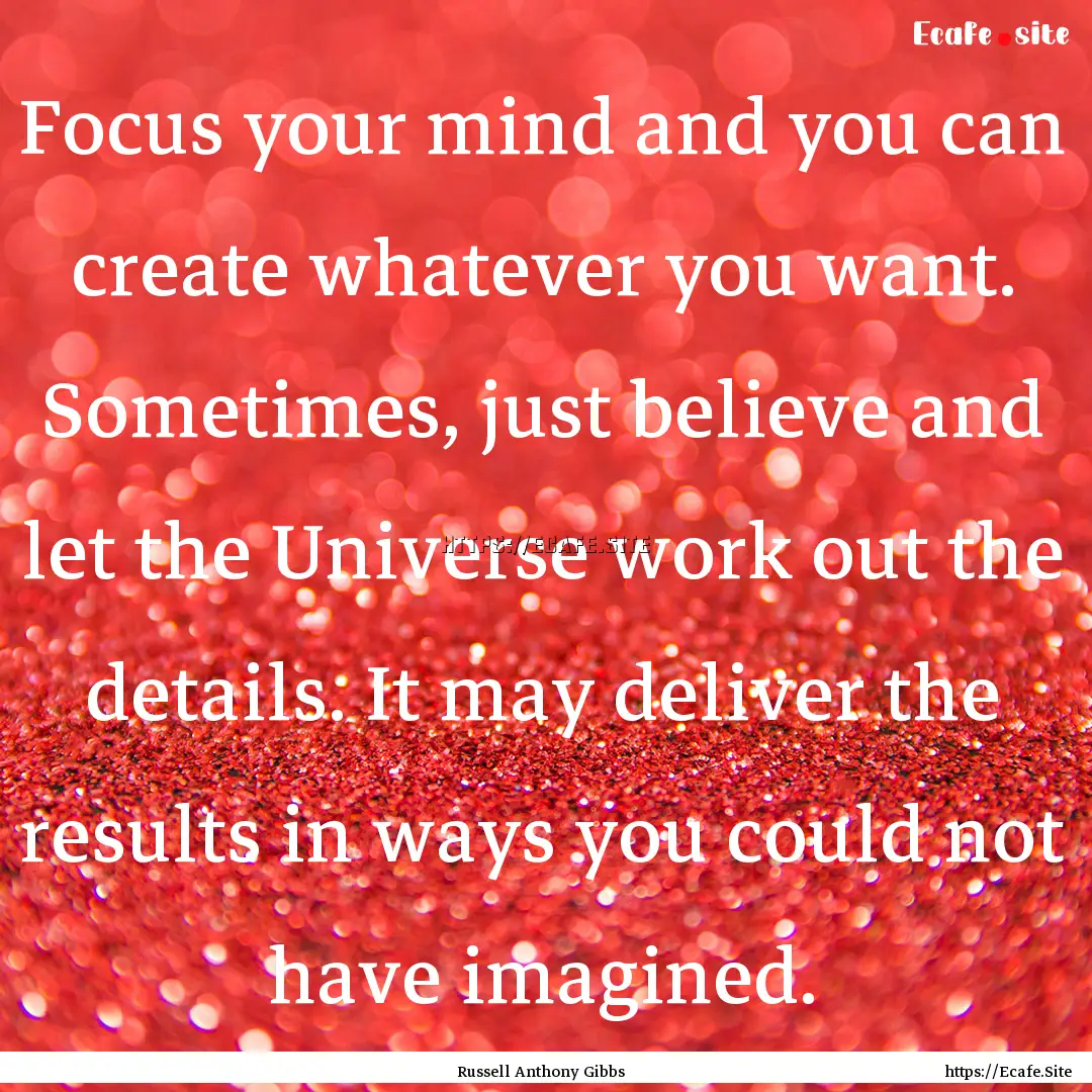 Focus your mind and you can create whatever.... : Quote by Russell Anthony Gibbs