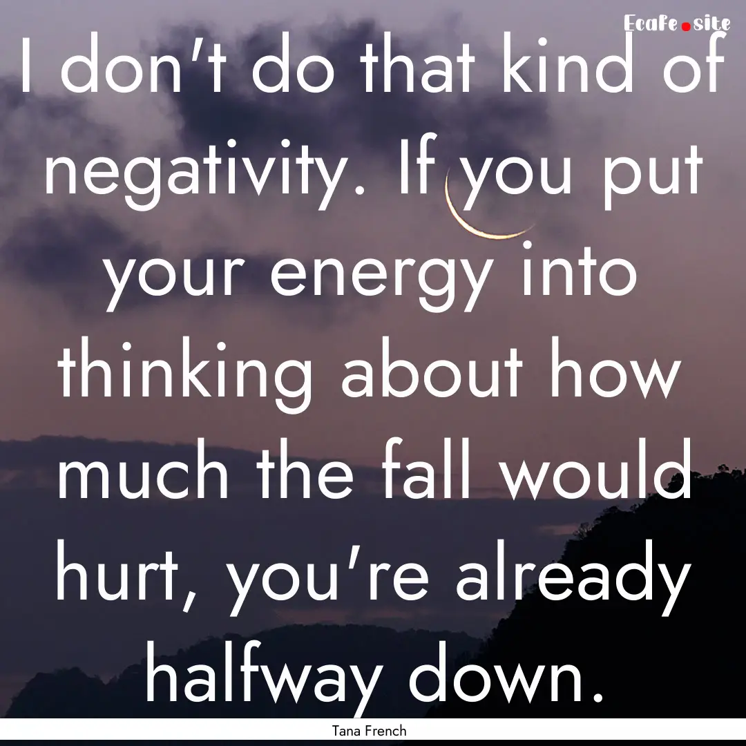 I don't do that kind of negativity. If you.... : Quote by Tana French