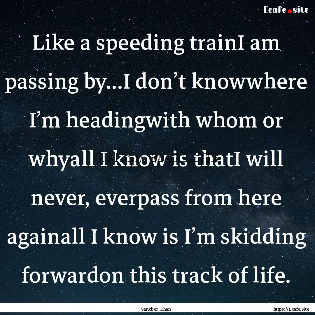 Like a speeding trainI am passing by...I.... : Quote by Sanober Khan