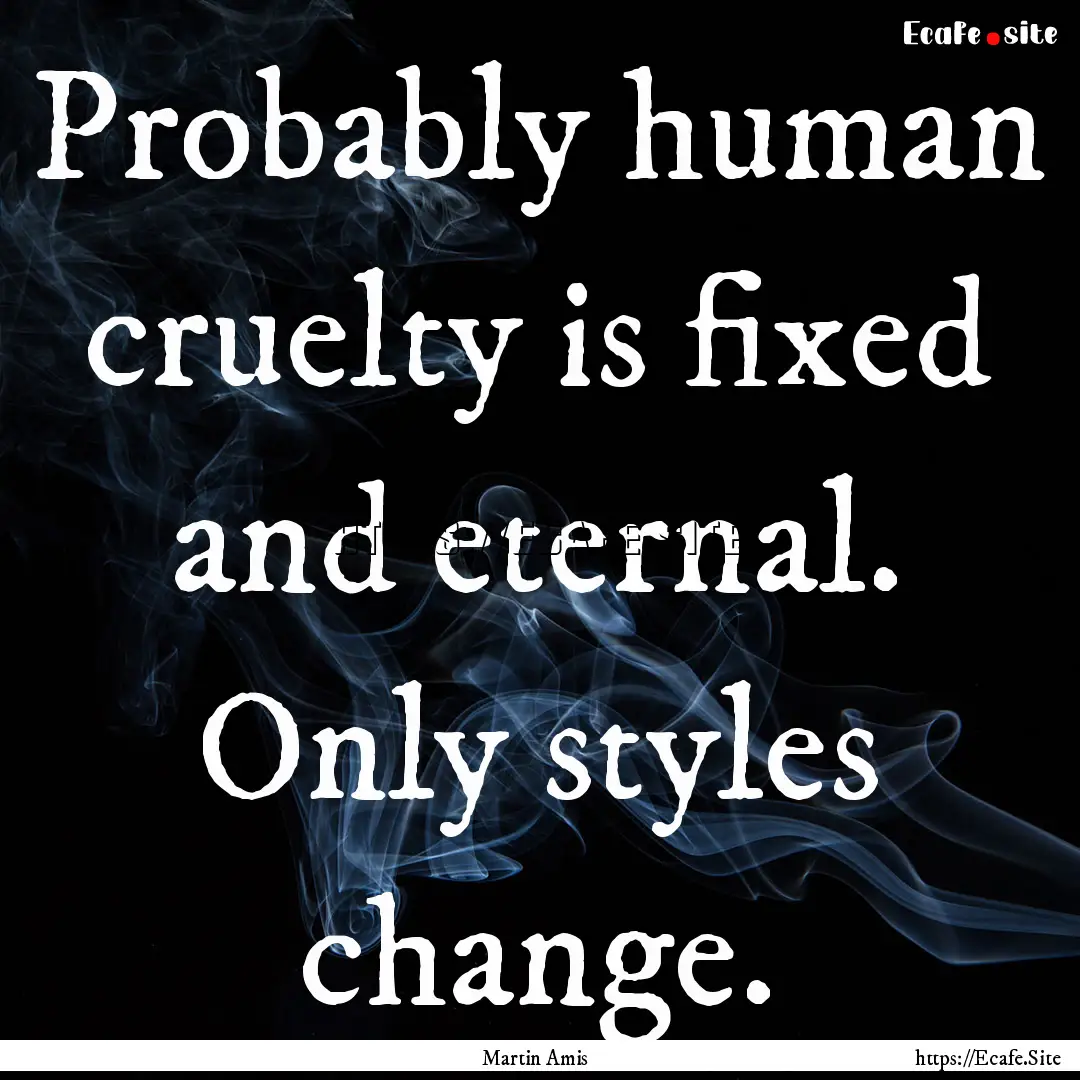 Probably human cruelty is fixed and eternal..... : Quote by Martin Amis