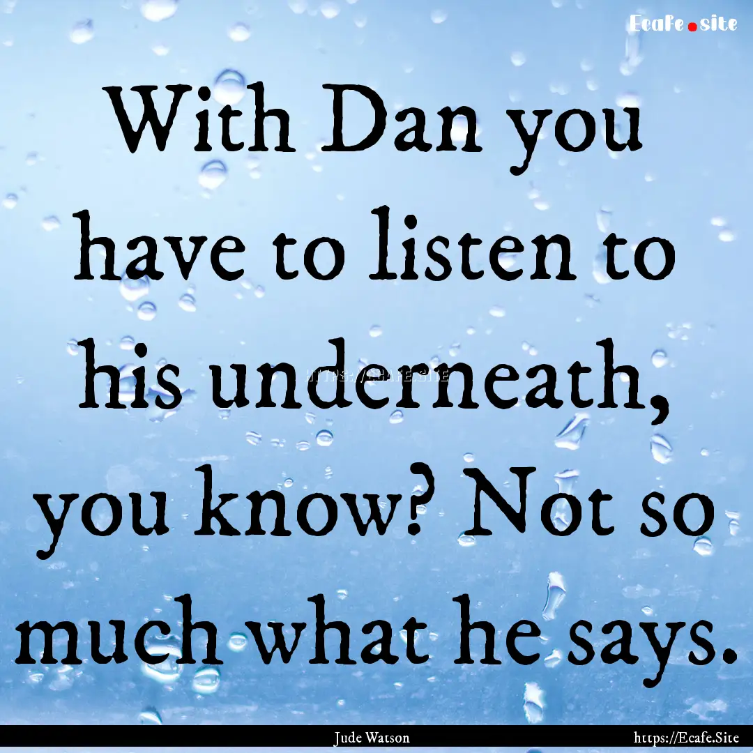 With Dan you have to listen to his underneath,.... : Quote by Jude Watson