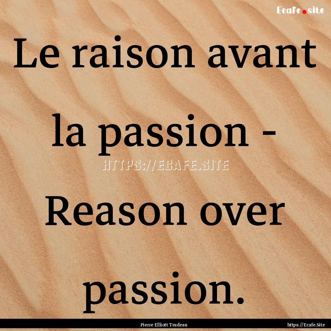 Le raison avant la passion - Reason over.... : Quote by Pierre Elliott Trudeau