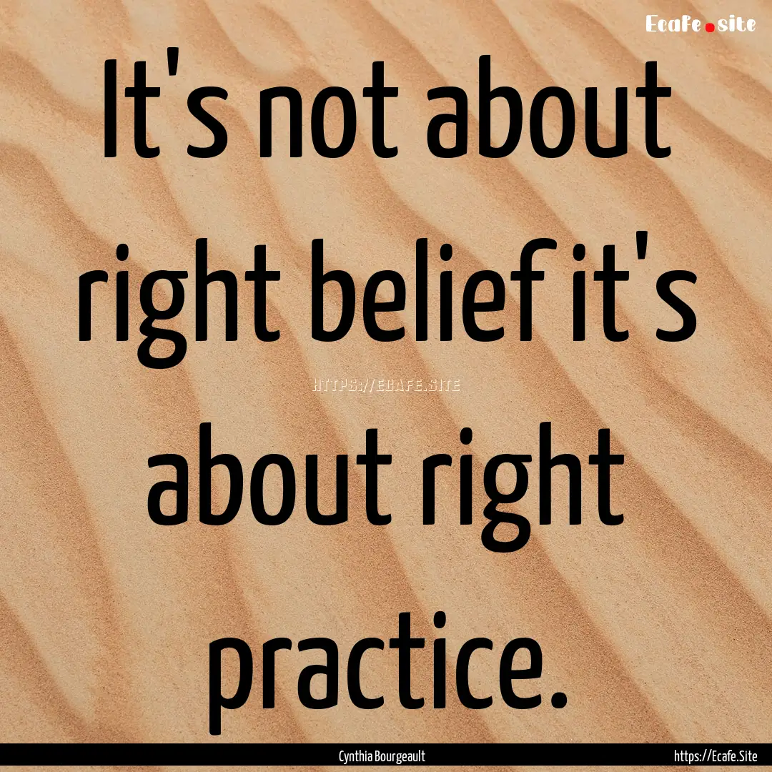 It's not about right belief it's about right.... : Quote by Cynthia Bourgeault