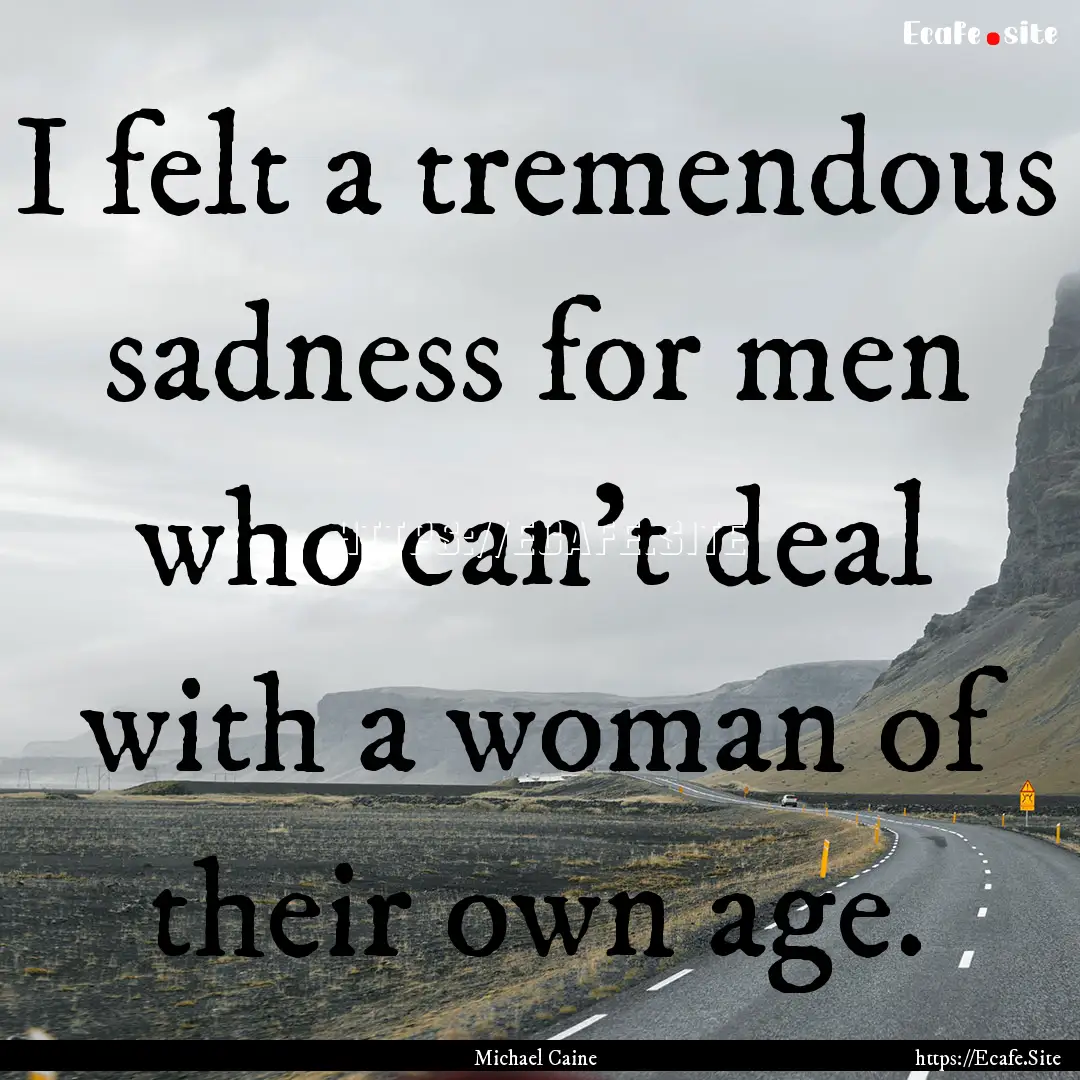 I felt a tremendous sadness for men who can't.... : Quote by Michael Caine