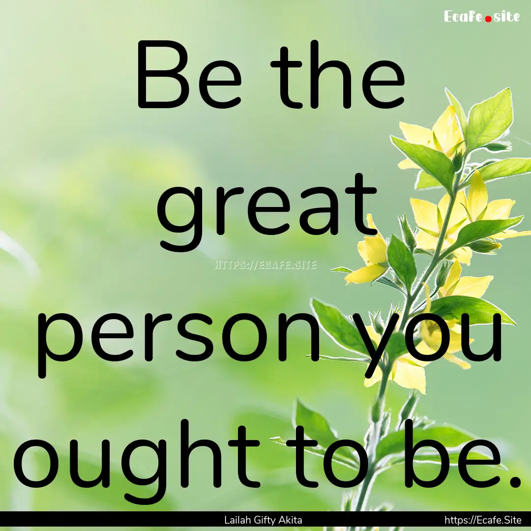 Be the great person you ought to be. : Quote by Lailah Gifty Akita