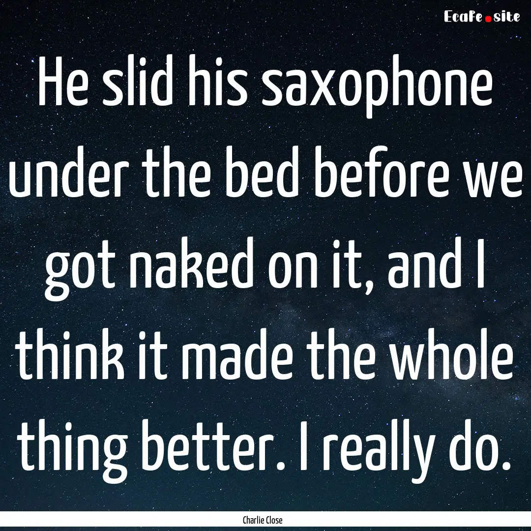 He slid his saxophone under the bed before.... : Quote by Charlie Close